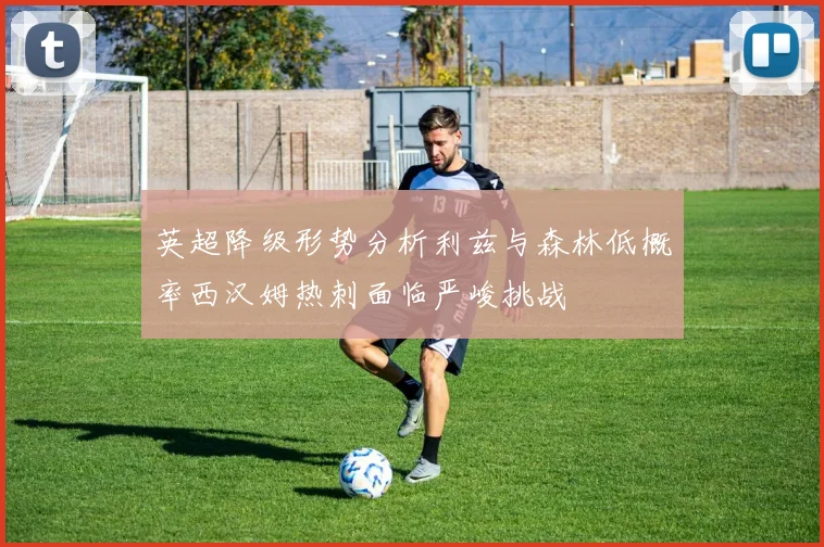 英超降级形势分析利兹与森林低概率西汉姆热刺面临严峻挑战