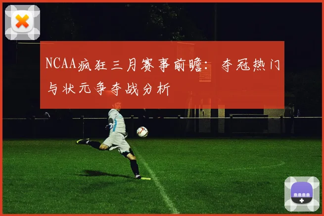 NCAA疯狂三月赛事前瞻：夺冠热门与状元争夺战分析