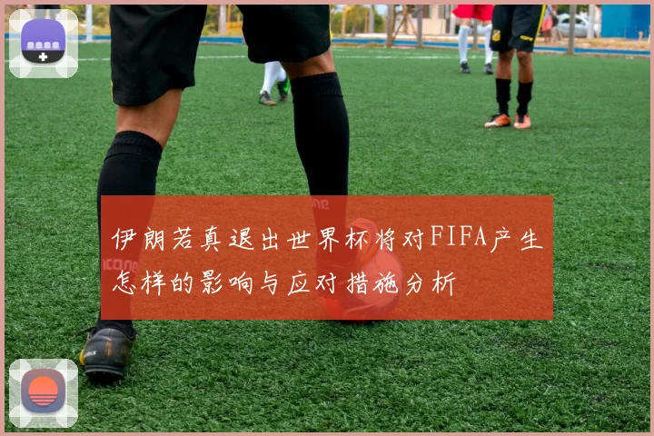 伊朗若真退出世界杯将对FIFA产生怎样的影响与应对措施分析