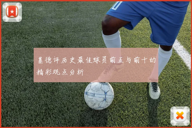 基德评历史最佳球员前五与前十的精彩观点分析