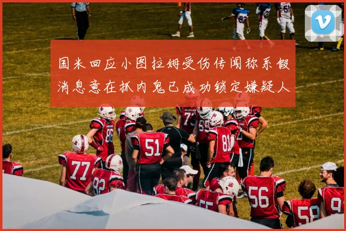 国米回应小图拉姆受伤传闻称系假消息意在抓内鬼已成功锁定嫌疑人