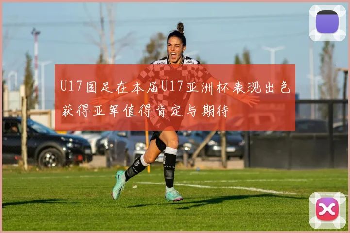 U17国足在本届U17亚洲杯表现出色获得亚军值得肯定与期待