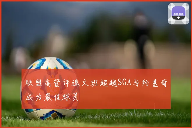 联盟高管评选文班超越SGA与约基奇成为最佳球员