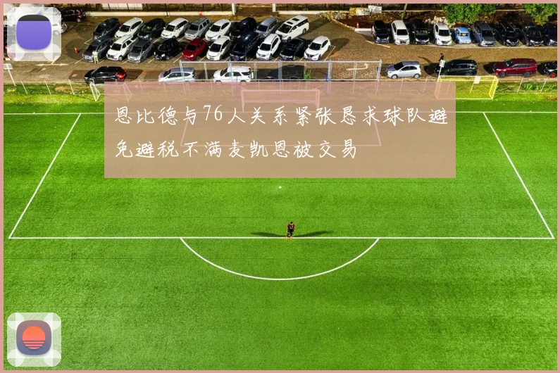 恩比德与76人关系紧张恳求球队避免避税不满麦凯恩被交易