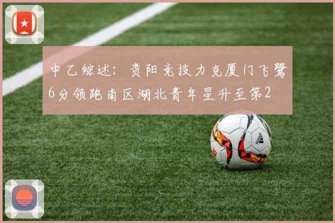 中乙综述：贵阳竞技力克厦门飞鹭6分领跑南区湖北青年星升至第2