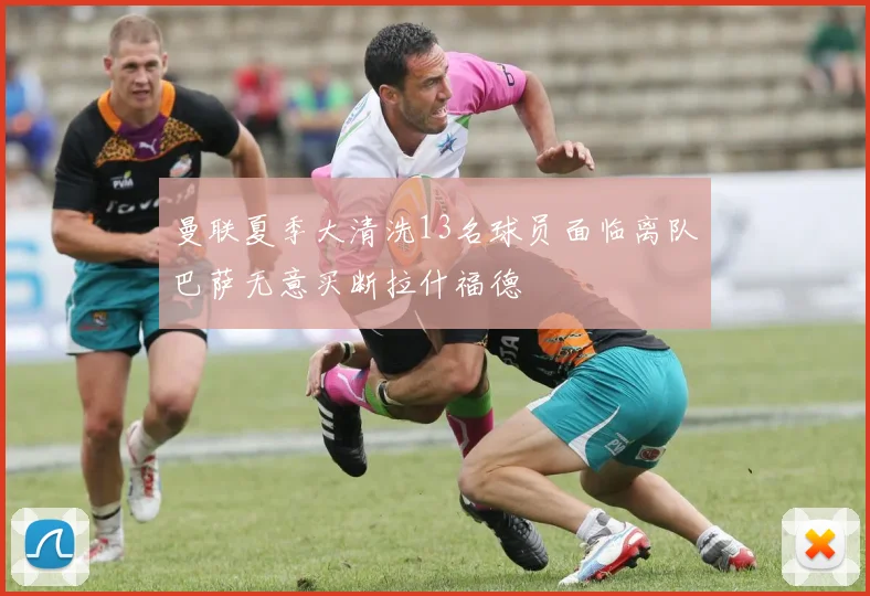曼联夏季大清洗13名球员面临离队巴萨无意买断拉什福德