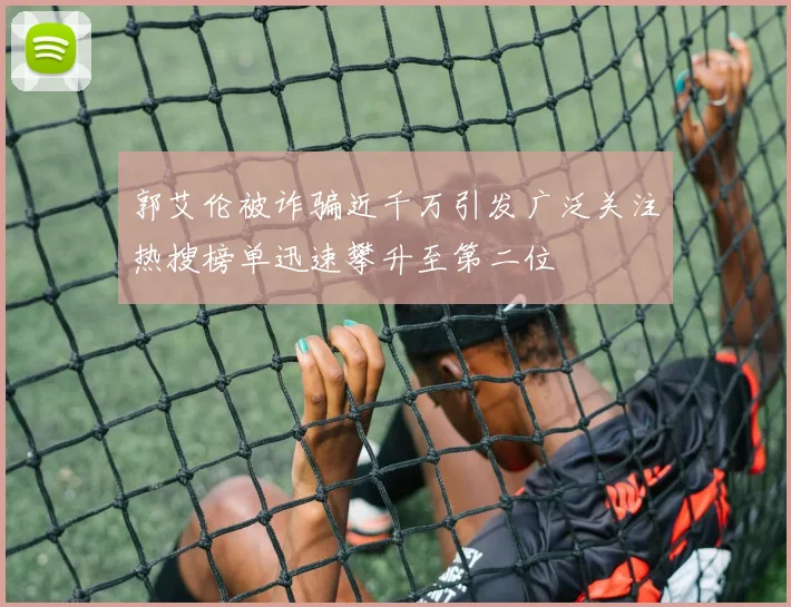 郭艾伦被诈骗近千万引发广泛关注热搜榜单迅速攀升至第二位