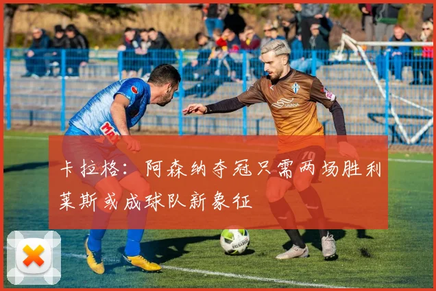 卡拉格：阿森纳夺冠只需两场胜利莱斯或成球队新象征