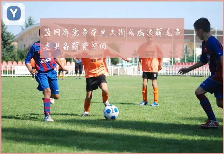 篮网有意争夺里夫斯或成顶薪竞争者具备薪资空间