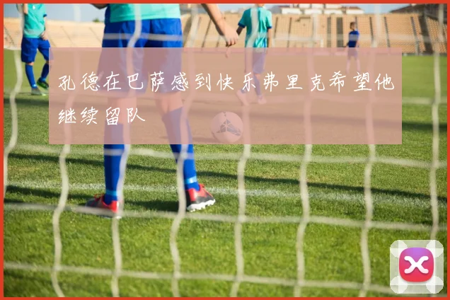 孔德在巴萨感到快乐弗里克希望他继续留队