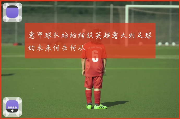 意甲球队纷纷转投英超意大利足球的未来何去何从