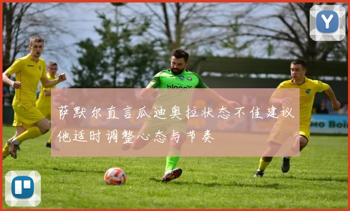 萨默尔直言瓜迪奥拉状态不佳建议他适时调整心态与节奏