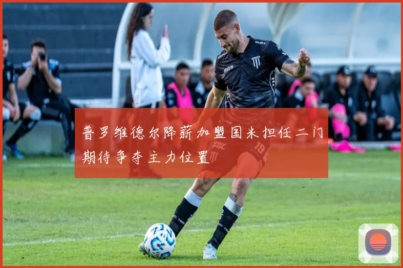 普罗维德尔降薪加盟国米担任二门期待争夺主力位置